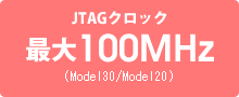 高速JTAGクロック対応-JTAGクロック 最大100MHz(Model20/30)-
